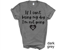 Load image into Gallery viewer, If I can't Bring My Dog I'm not going T-shirt, My dog T-shirt, Dog Shirt