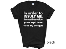 Load image into Gallery viewer, In order to  insult me, I must first value your opinion.(nice try though) T-shirt
